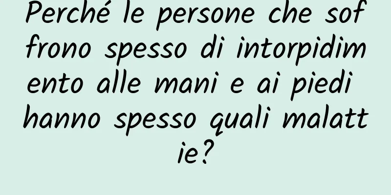 Perché le persone che soffrono spesso di intorpidimento alle mani e ai piedi hanno spesso quali malattie?