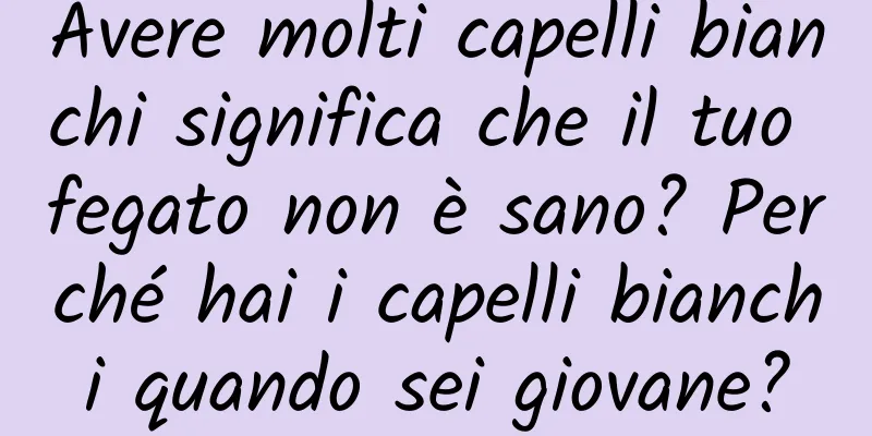 Avere molti capelli bianchi significa che il tuo fegato non è sano? Perché hai i capelli bianchi quando sei giovane?