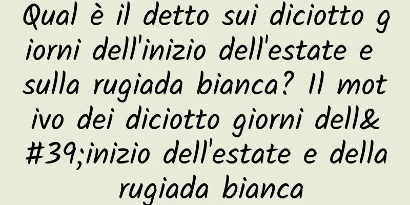 Qual è il detto sui diciotto giorni dell'inizio dell'estate e sulla rugiada bianca? Il motivo dei diciotto giorni dell'inizio dell'estate e della rugiada bianca