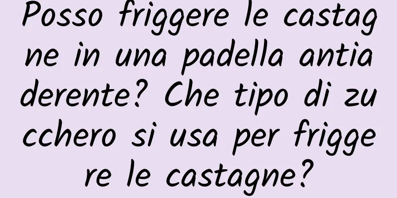 Posso friggere le castagne in una padella antiaderente? Che tipo di zucchero si usa per friggere le castagne?
