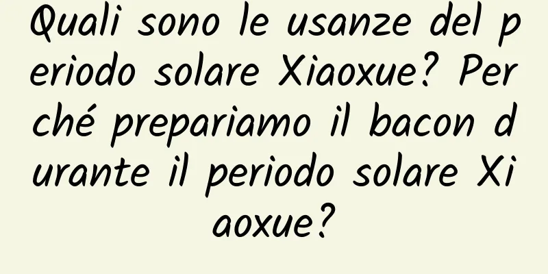 Quali sono le usanze del periodo solare Xiaoxue? Perché prepariamo il bacon durante il periodo solare Xiaoxue?