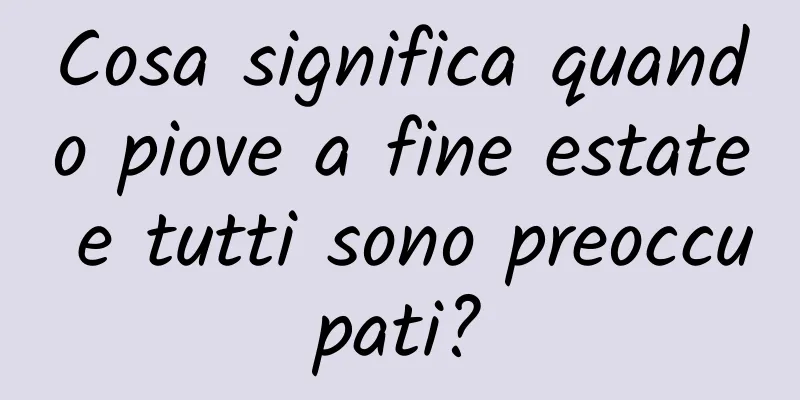 Cosa significa quando piove a fine estate e tutti sono preoccupati?