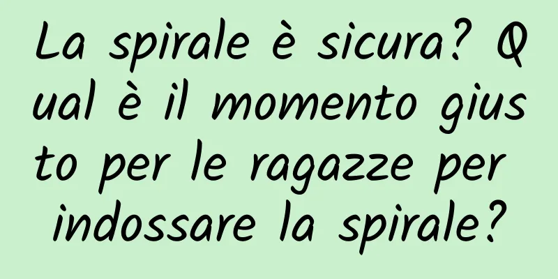 La spirale è sicura? Qual è il momento giusto per le ragazze per indossare la spirale?