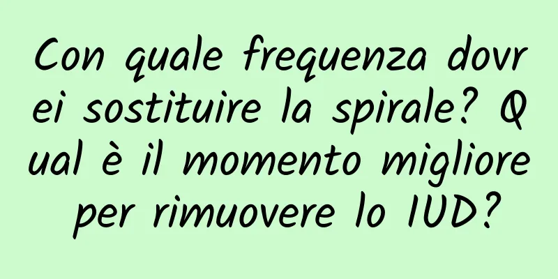 Con quale frequenza dovrei sostituire la spirale? Qual è il momento migliore per rimuovere lo IUD?