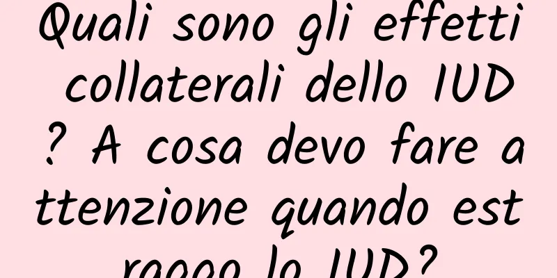 Quali sono gli effetti collaterali dello IUD? A cosa devo fare attenzione quando estraggo lo IUD?