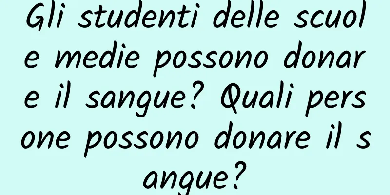 Gli studenti delle scuole medie possono donare il sangue? Quali persone possono donare il sangue?