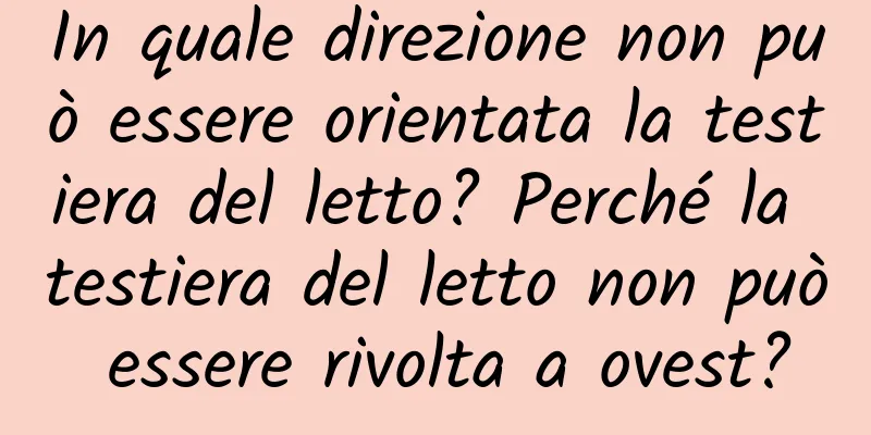 In quale direzione non può essere orientata la testiera del letto? Perché la testiera del letto non può essere rivolta a ovest?