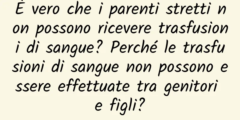 È vero che i parenti stretti non possono ricevere trasfusioni di sangue? Perché le trasfusioni di sangue non possono essere effettuate tra genitori e figli?