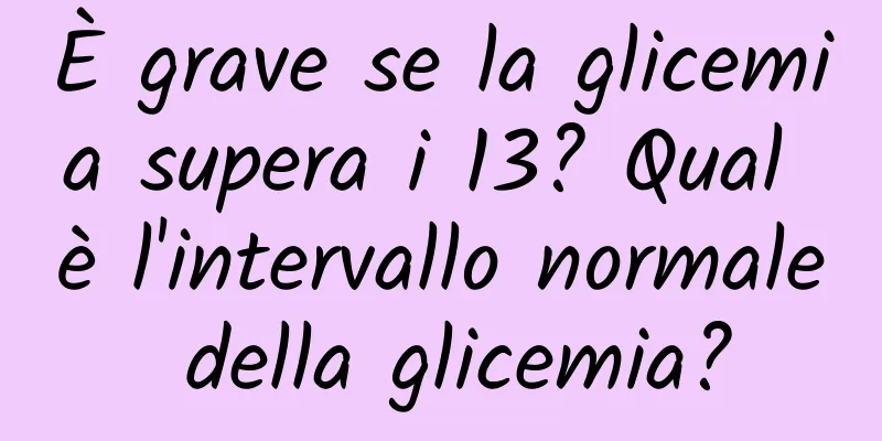 È grave se la glicemia supera i 13? Qual è l'intervallo normale della glicemia?
