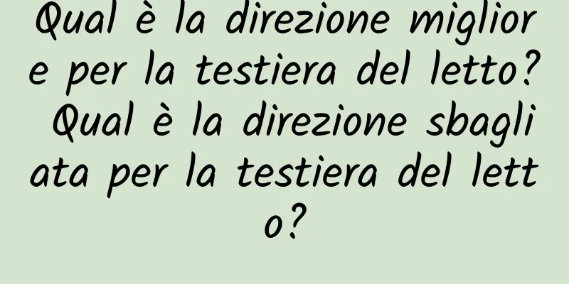 Qual è la direzione migliore per la testiera del letto? Qual è la direzione sbagliata per la testiera del letto?