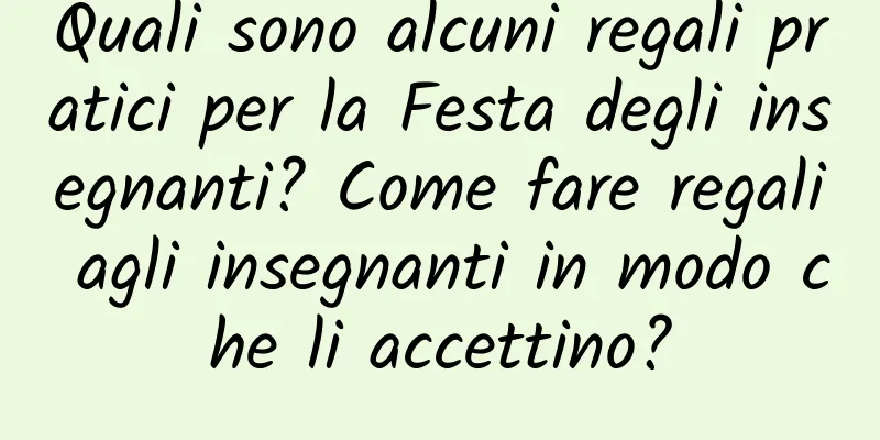 Quali sono alcuni regali pratici per la Festa degli insegnanti? Come fare regali agli insegnanti in modo che li accettino?