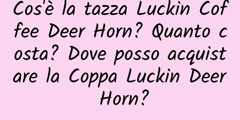 Cos'è la tazza Luckin Coffee Deer Horn? Quanto costa? Dove posso acquistare la Coppa Luckin Deer Horn?