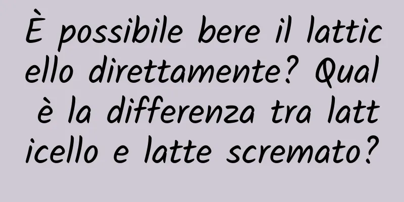 È possibile bere il latticello direttamente? Qual è la differenza tra latticello e latte scremato?