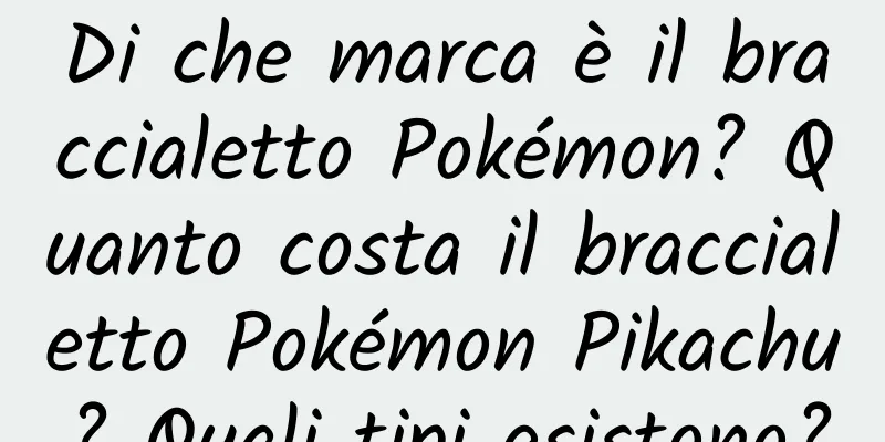 Di che marca è il braccialetto Pokémon? Quanto costa il braccialetto Pokémon Pikachu? Quali tipi esistono?