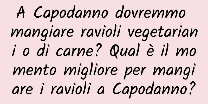 A Capodanno dovremmo mangiare ravioli vegetariani o di carne? Qual è il momento migliore per mangiare i ravioli a Capodanno?