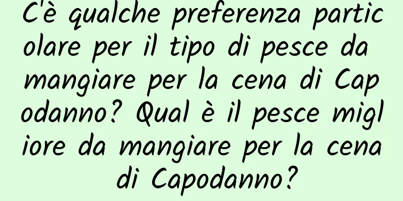 C'è qualche preferenza particolare per il tipo di pesce da mangiare per la cena di Capodanno? Qual è il pesce migliore da mangiare per la cena di Capodanno?