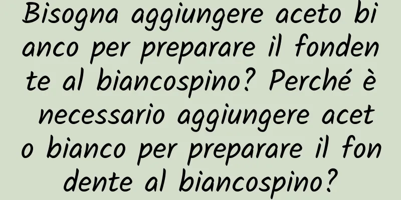 Bisogna aggiungere aceto bianco per preparare il fondente al biancospino? Perché è necessario aggiungere aceto bianco per preparare il fondente al biancospino?