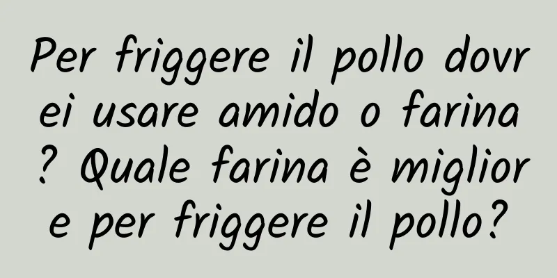 Per friggere il pollo dovrei usare amido o farina? Quale farina è migliore per friggere il pollo?