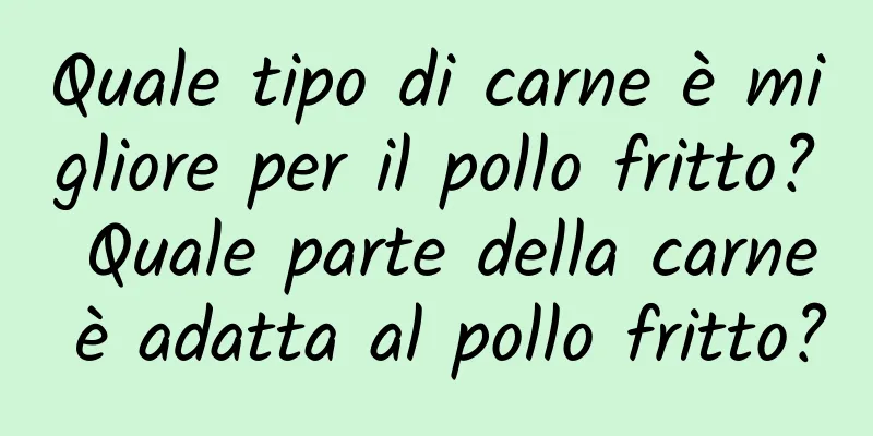 Quale tipo di carne è migliore per il pollo fritto? Quale parte della carne è adatta al pollo fritto?