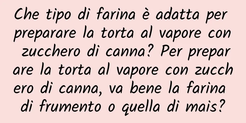 Che tipo di farina è adatta per preparare la torta al vapore con zucchero di canna? Per preparare la torta al vapore con zucchero di canna, va bene la farina di frumento o quella di mais?