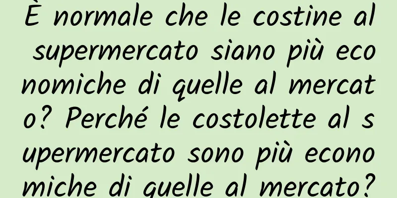 È normale che le costine al supermercato siano più economiche di quelle al mercato? Perché le costolette al supermercato sono più economiche di quelle al mercato?