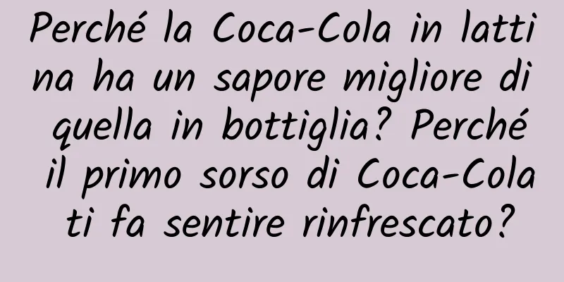Perché la Coca-Cola in lattina ha un sapore migliore di quella in bottiglia? Perché il primo sorso di Coca-Cola ti fa sentire rinfrescato?