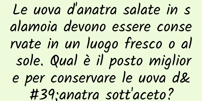 Le uova d'anatra salate in salamoia devono essere conservate in un luogo fresco o al sole. Qual è il posto migliore per conservare le uova d'anatra sott'aceto?