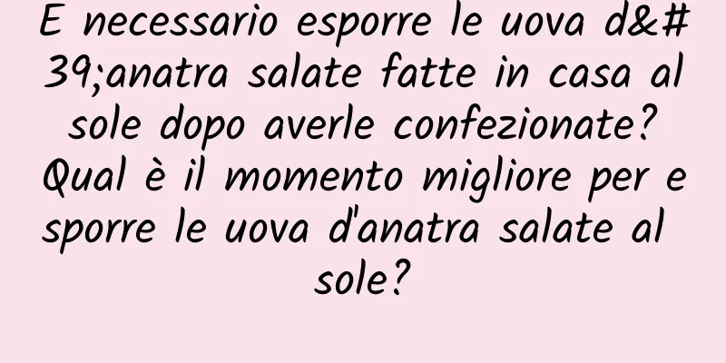 È necessario esporre le uova d'anatra salate fatte in casa al sole dopo averle confezionate? Qual è il momento migliore per esporre le uova d'anatra salate al sole?