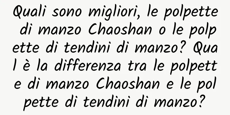 Quali sono migliori, le polpette di manzo Chaoshan o le polpette di tendini di manzo? Qual è la differenza tra le polpette di manzo Chaoshan e le polpette di tendini di manzo?