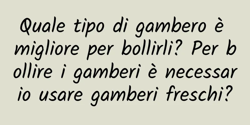 Quale tipo di gambero è migliore per bollirli? Per bollire i gamberi è necessario usare gamberi freschi?