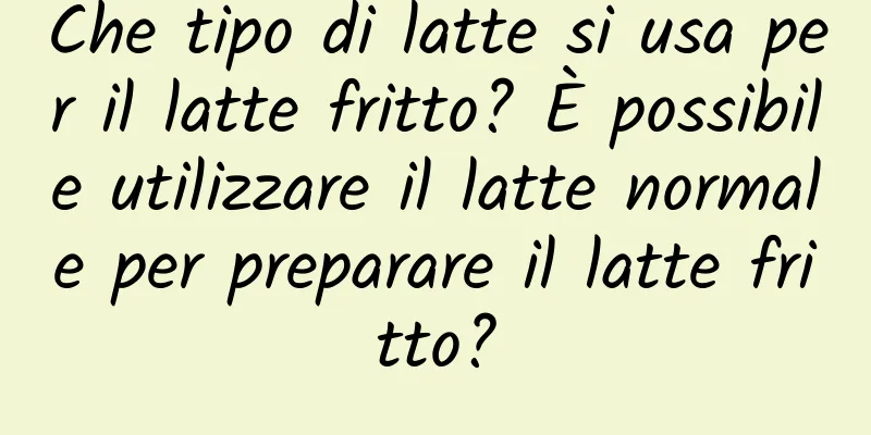 Che tipo di latte si usa per il latte fritto? È possibile utilizzare il latte normale per preparare il latte fritto?