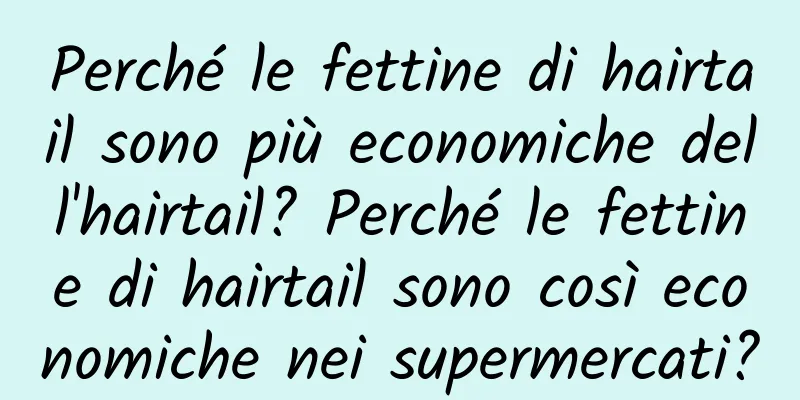 Perché le fettine di hairtail sono più economiche dell'hairtail? Perché le fettine di hairtail sono così economiche nei supermercati?