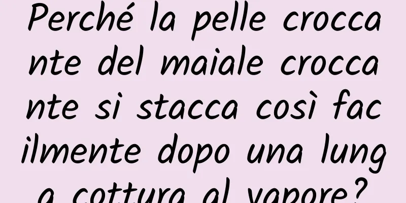 Perché la pelle croccante del maiale croccante si stacca così facilmente dopo una lunga cottura al vapore?
