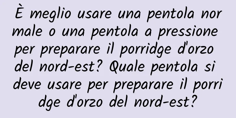 È meglio usare una pentola normale o una pentola a pressione per preparare il porridge d'orzo del nord-est? Quale pentola si deve usare per preparare il porridge d'orzo del nord-est?