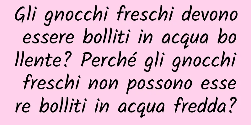 Gli gnocchi freschi devono essere bolliti in acqua bollente? Perché gli gnocchi freschi non possono essere bolliti in acqua fredda?