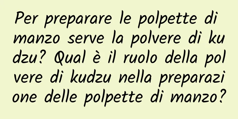 Per preparare le polpette di manzo serve la polvere di kudzu? Qual è il ruolo della polvere di kudzu nella preparazione delle polpette di manzo?