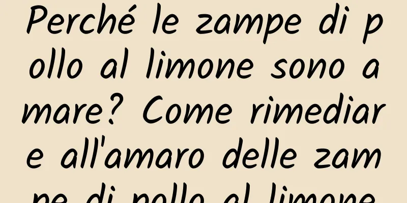 Perché le zampe di pollo al limone sono amare? Come rimediare all'amaro delle zampe di pollo al limone