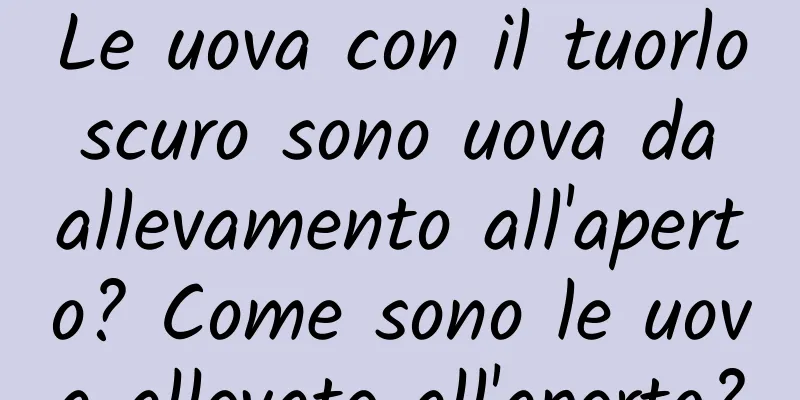 Le uova con il tuorlo scuro sono uova da allevamento all'aperto? Come sono le uova allevate all'aperto?