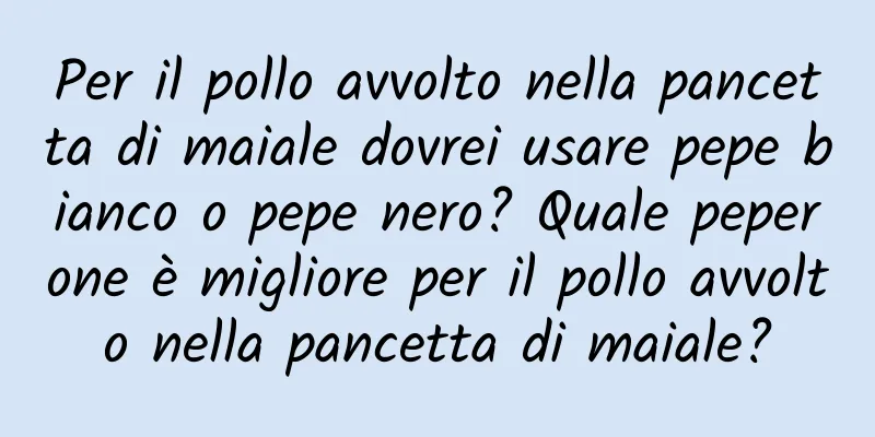 Per il pollo avvolto nella pancetta di maiale dovrei usare pepe bianco o pepe nero? Quale peperone è migliore per il pollo avvolto nella pancetta di maiale?