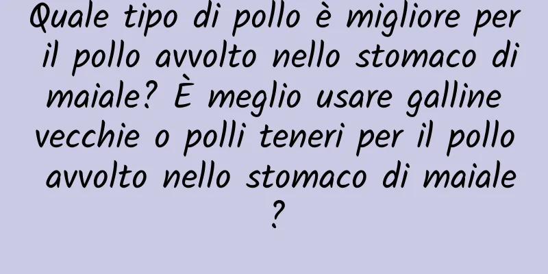Quale tipo di pollo è migliore per il pollo avvolto nello stomaco di maiale? È meglio usare galline vecchie o polli teneri per il pollo avvolto nello stomaco di maiale?