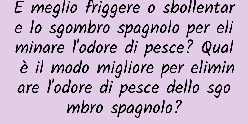 È meglio friggere o sbollentare lo sgombro spagnolo per eliminare l'odore di pesce? Qual è il modo migliore per eliminare l'odore di pesce dello sgombro spagnolo?
