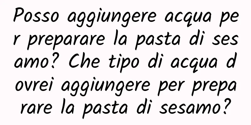 Posso aggiungere acqua per preparare la pasta di sesamo? Che tipo di acqua dovrei aggiungere per preparare la pasta di sesamo?