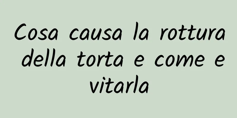 Cosa causa la rottura della torta e come evitarla