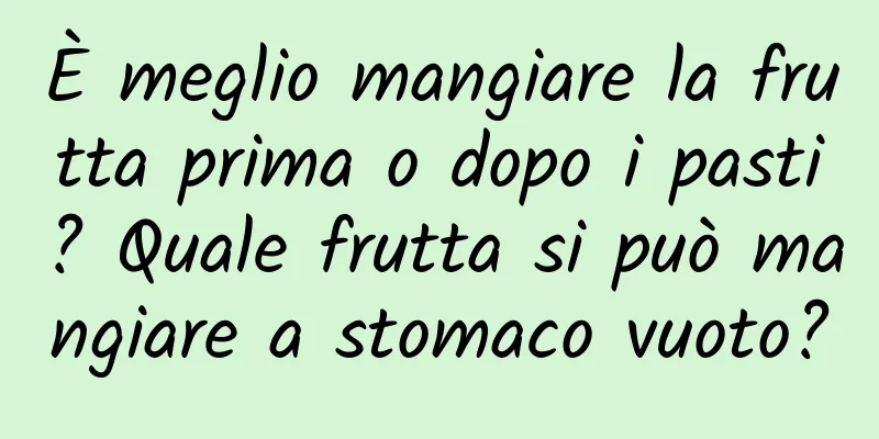 È meglio mangiare la frutta prima o dopo i pasti? Quale frutta si può mangiare a stomaco vuoto?