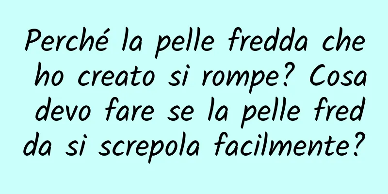 Perché la pelle fredda che ho creato si rompe? Cosa devo fare se la pelle fredda si screpola facilmente?