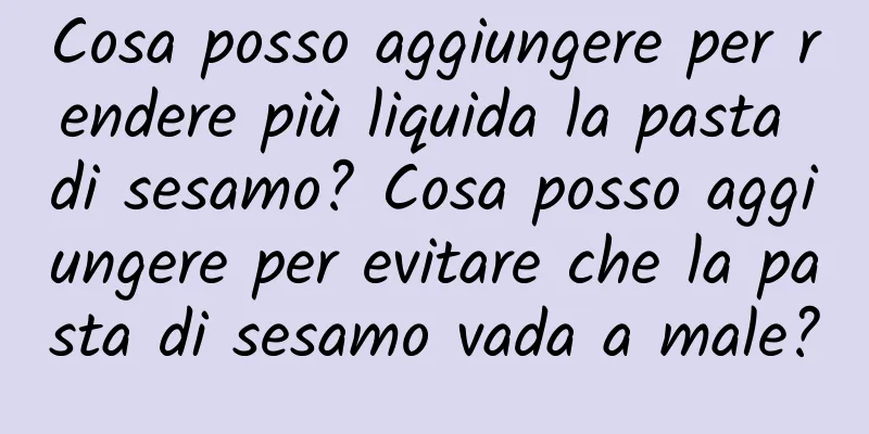 Cosa posso aggiungere per rendere più liquida la pasta di sesamo? Cosa posso aggiungere per evitare che la pasta di sesamo vada a male?