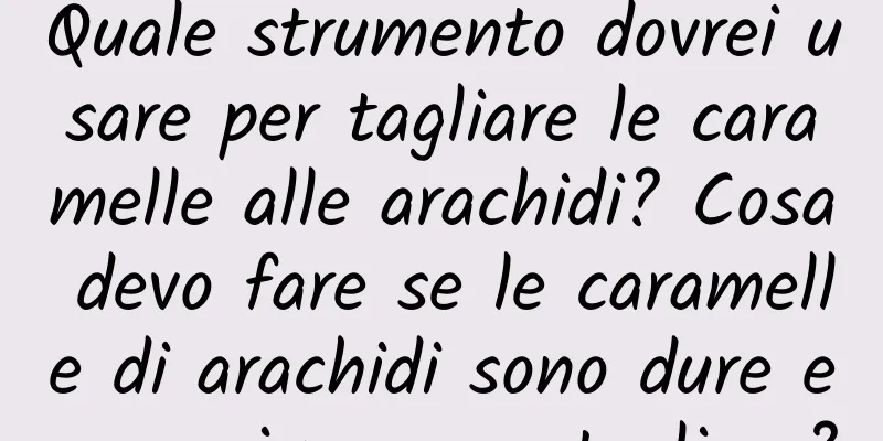 Quale strumento dovrei usare per tagliare le caramelle alle arachidi? Cosa devo fare se le caramelle di arachidi sono dure e non si possono tagliare?