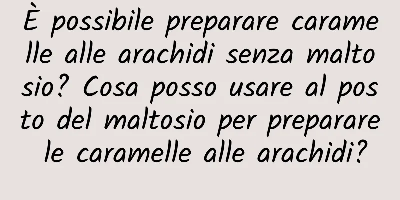 È possibile preparare caramelle alle arachidi senza maltosio? Cosa posso usare al posto del maltosio per preparare le caramelle alle arachidi?