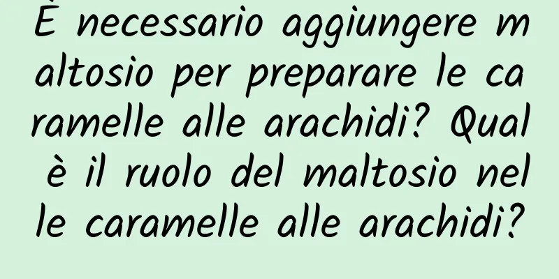 È necessario aggiungere maltosio per preparare le caramelle alle arachidi? Qual è il ruolo del maltosio nelle caramelle alle arachidi?