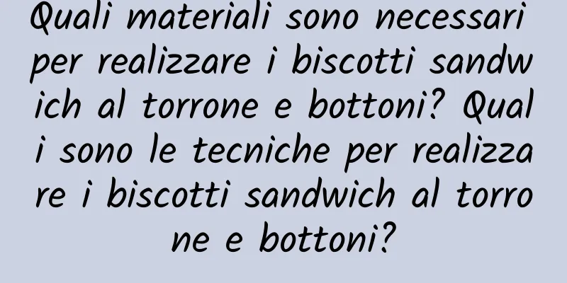Quali materiali sono necessari per realizzare i biscotti sandwich al torrone e bottoni? Quali sono le tecniche per realizzare i biscotti sandwich al torrone e bottoni?